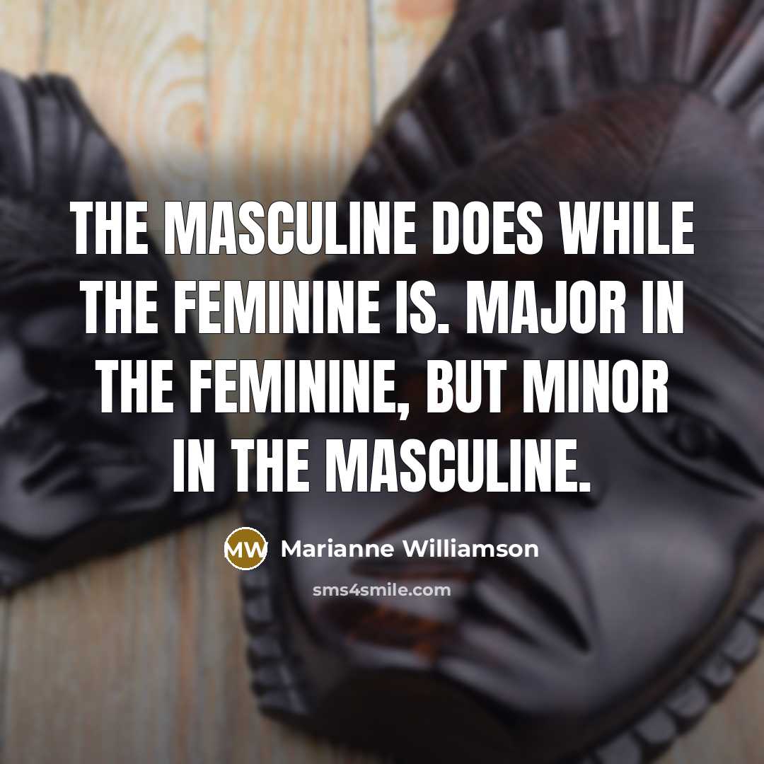 “The masculine DOES while the feminine IS. Major in the…” quote by Marianne Williamson