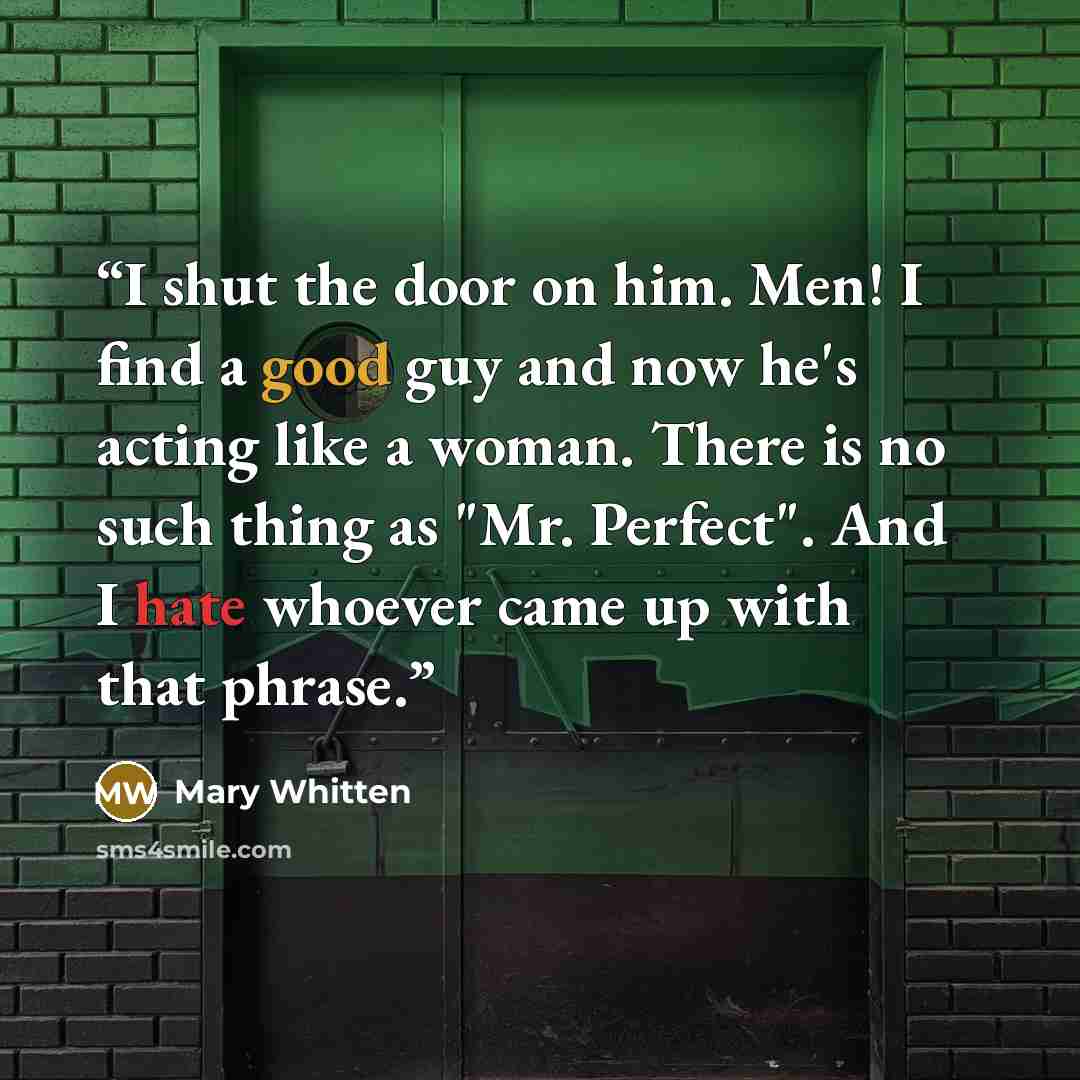 “I shut the door on him. Men! I find a good guy and now he's acting like a woman. There is no such thing as "Mr. Perfect". And I hate whoever came up with that phrase.” quote by Mary Whitten