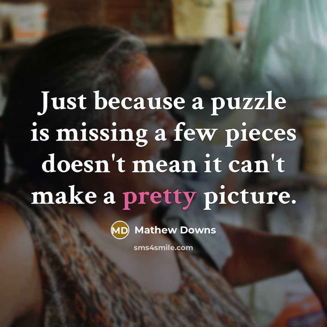 “Just because a puzzle is missing a few pieces doesn't mean it can't make a pretty picture.” quote by Mathew Downs