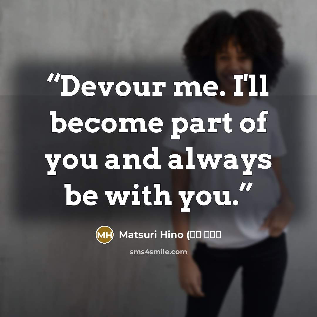“Devour me. I'll become part of you and always be with you.” quote by Matsuri Hino (樋野 まつり