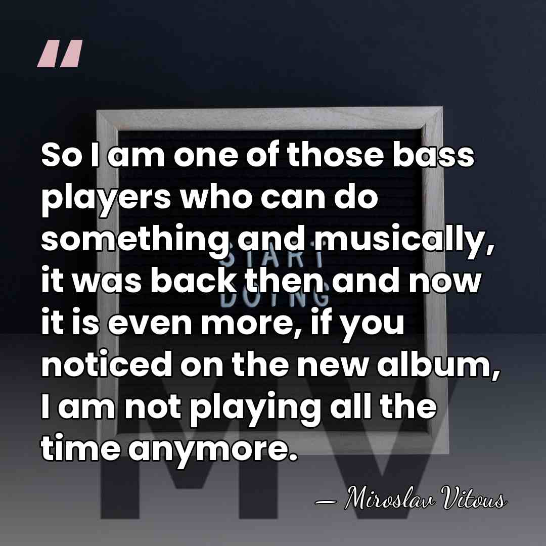 So I am one of those bass players who can do something&hellip; - Miroslav Vitous