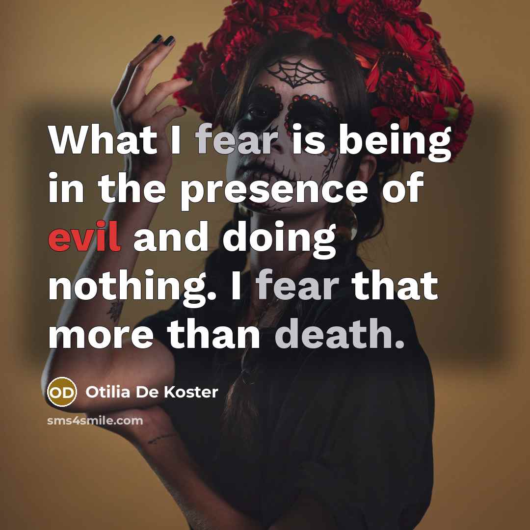 “What I fear is being in the presence of evil and doing nothing. I fear that more than death.” quote by Otilia De Koster