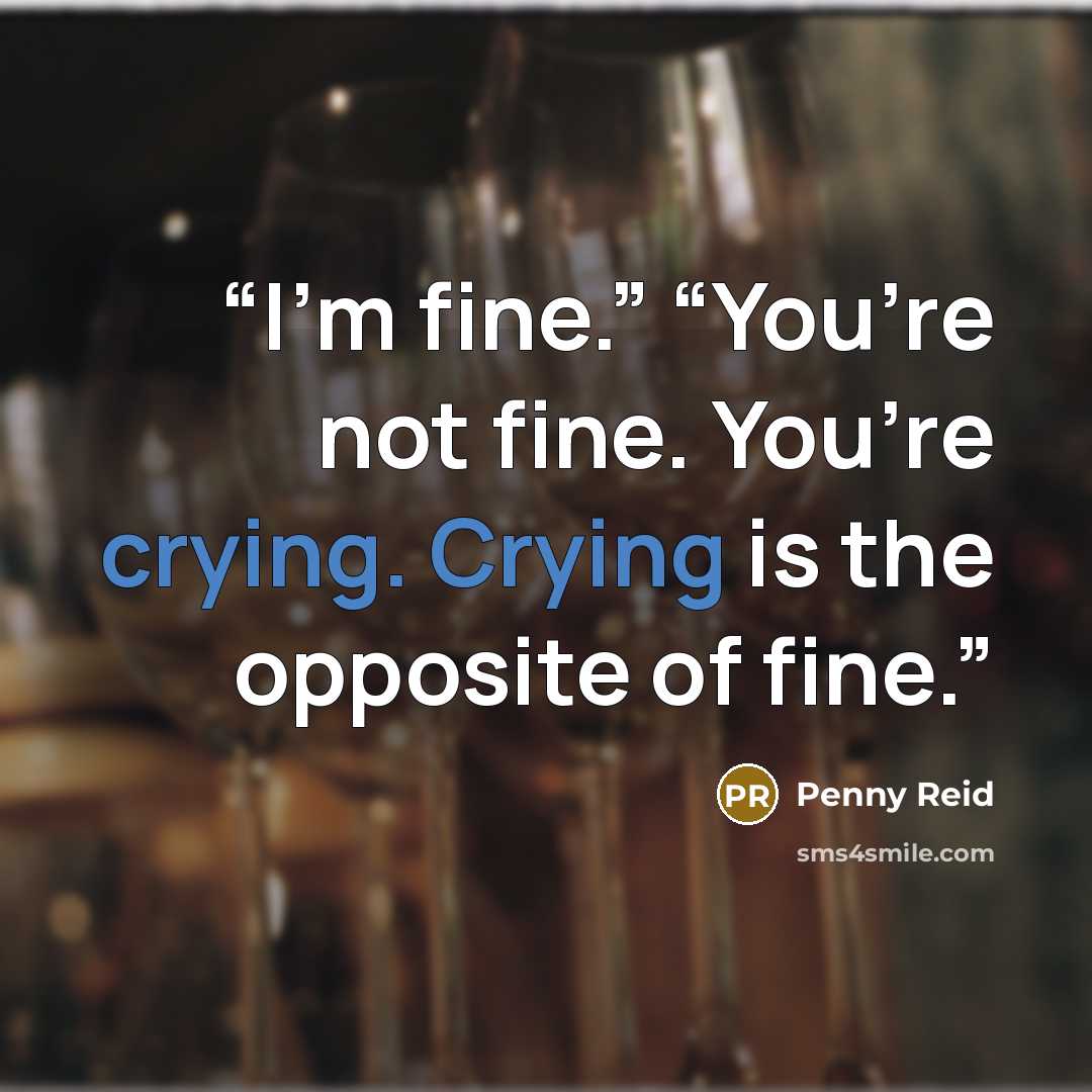 “I’m fine.” “You’re not fine. You’re crying. Crying is the opposite of fine.” quote by Penny Reid