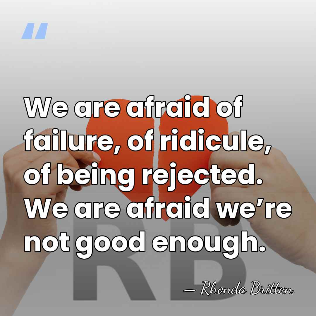 We are afraid of failure, of ridicule, of being rejected. We are&hellip; - Rhonda Britten