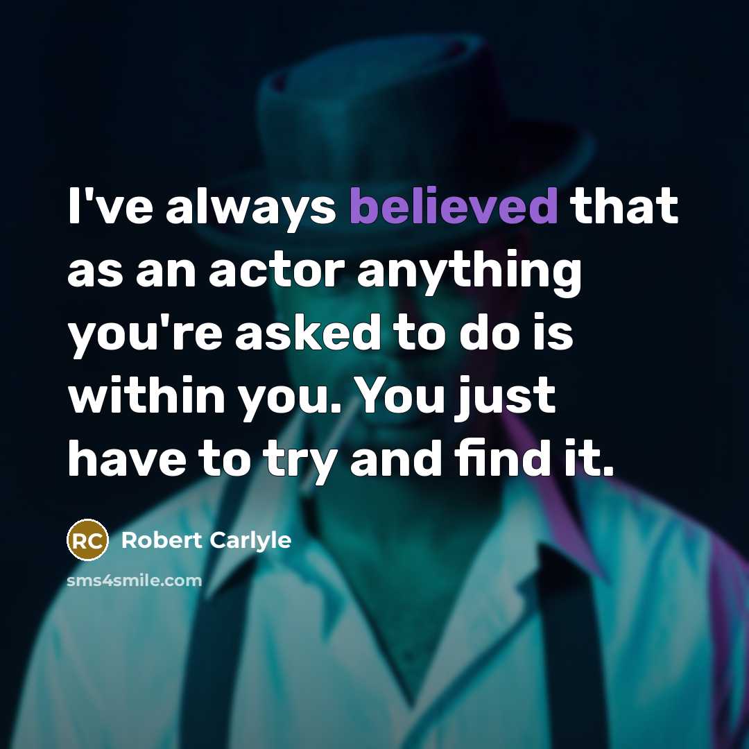 “I've always believed that as an actor anything you're asked to do is within you. You just have to try and find it.” quote by Robert Carlyle