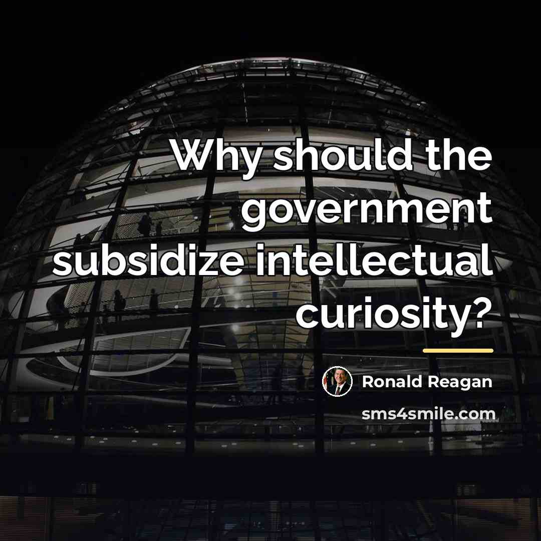 “Why should the government subsidize intellectual curiosity?…” quote by Ronald Reagan
