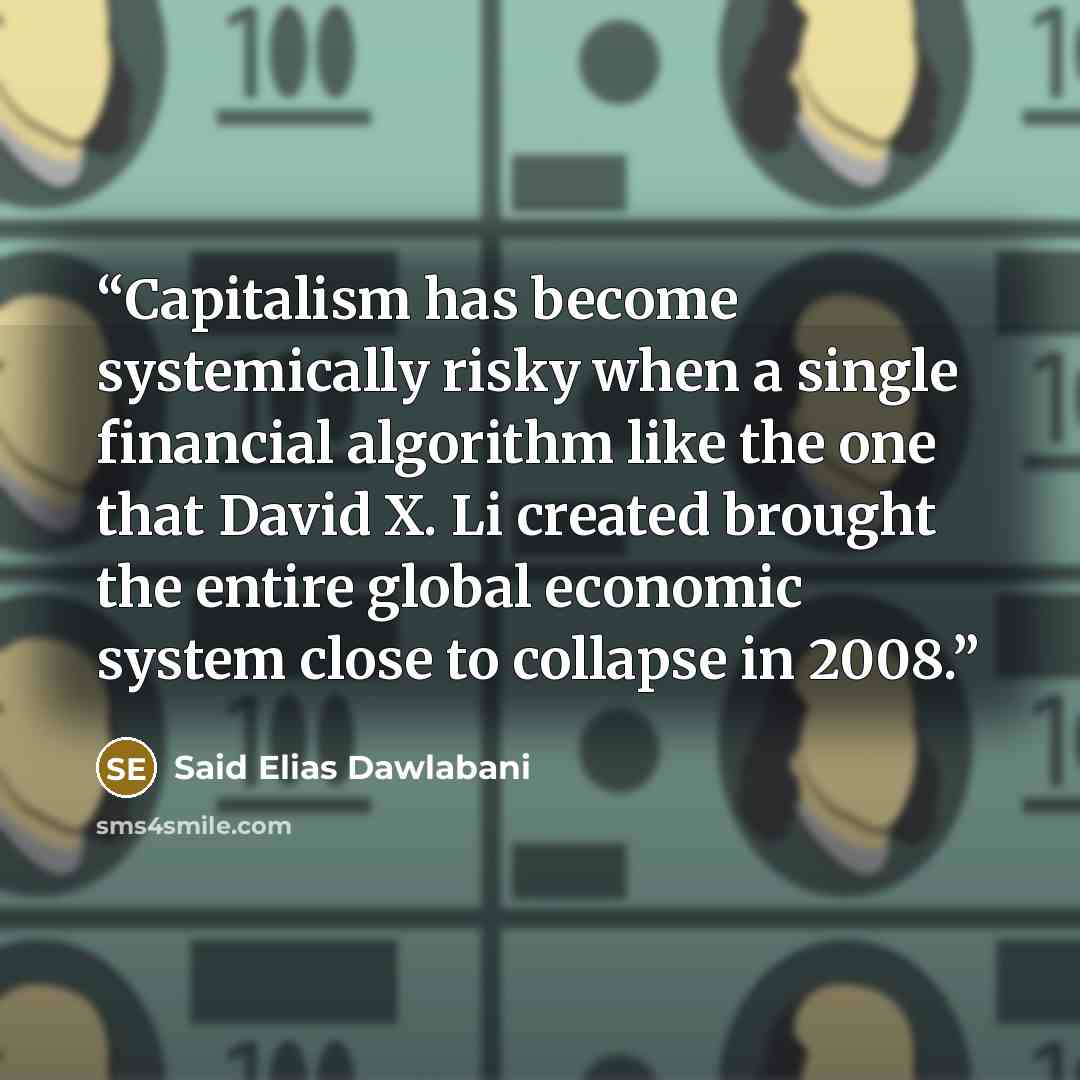 “Capitalism has become systemically risky when a single financial algorithm like the one that David X. Li created brought the entire global economic system close to collapse in 2008.” quote by Said Elias Dawlabani