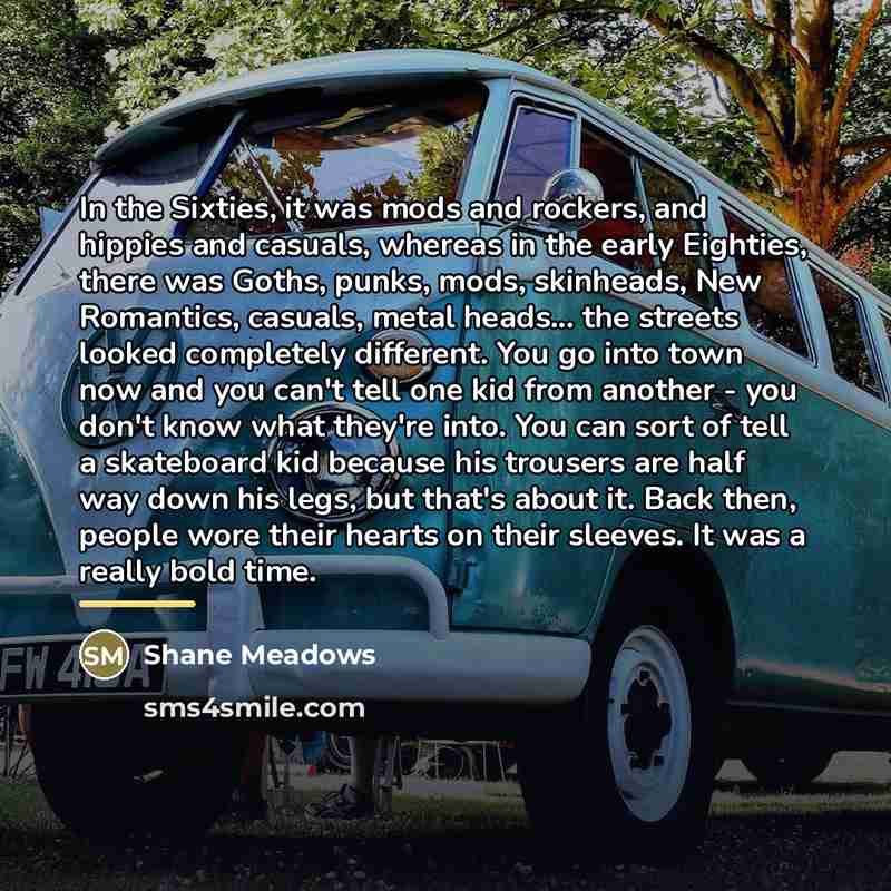 “In the Sixties, it was mods and rockers, and hippies…” quote by Shane Meadows