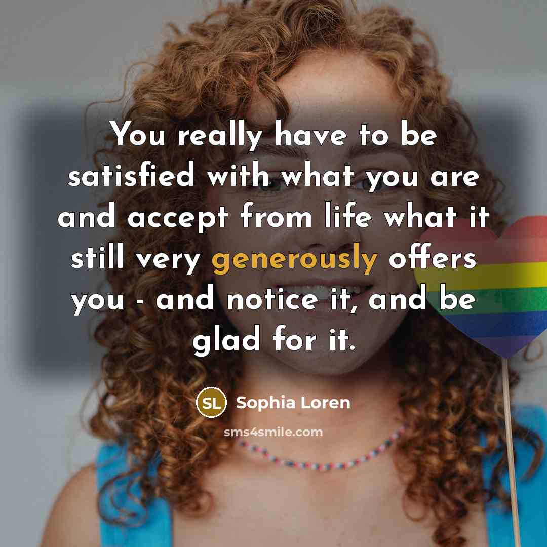 “You really have to be satisfied with what you are and accept from life what it still very generously offers you - and notice it, and be glad for it.” quote by Sophia Loren