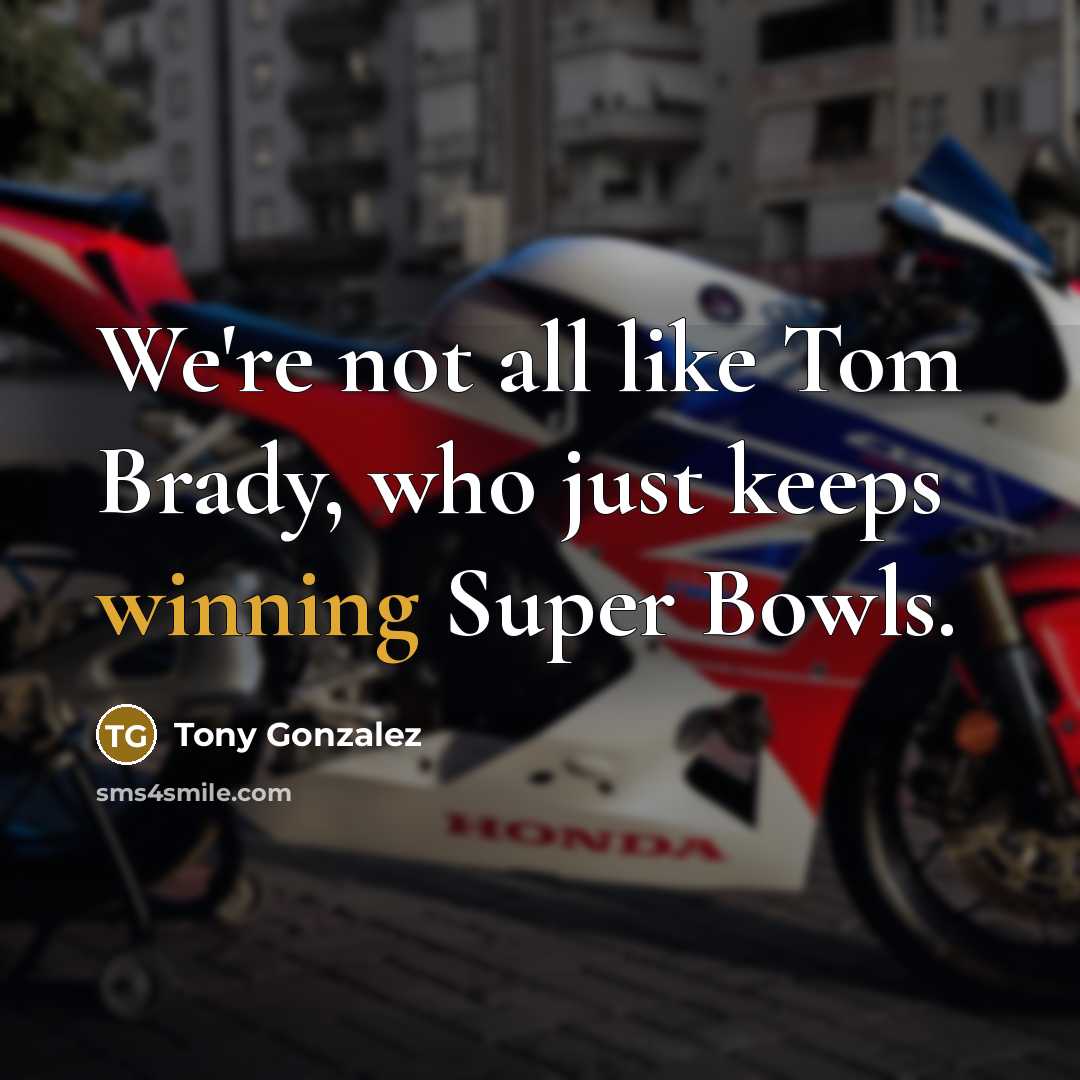 “We're not all like Tom Brady, who just keeps winning…” quote by Tony Gonzalez