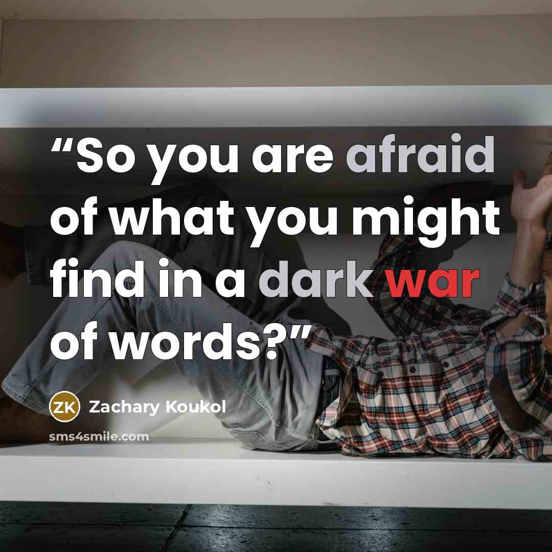 “So you are afraid of what you might find in a dark war of words?” quote by Zachary Koukol