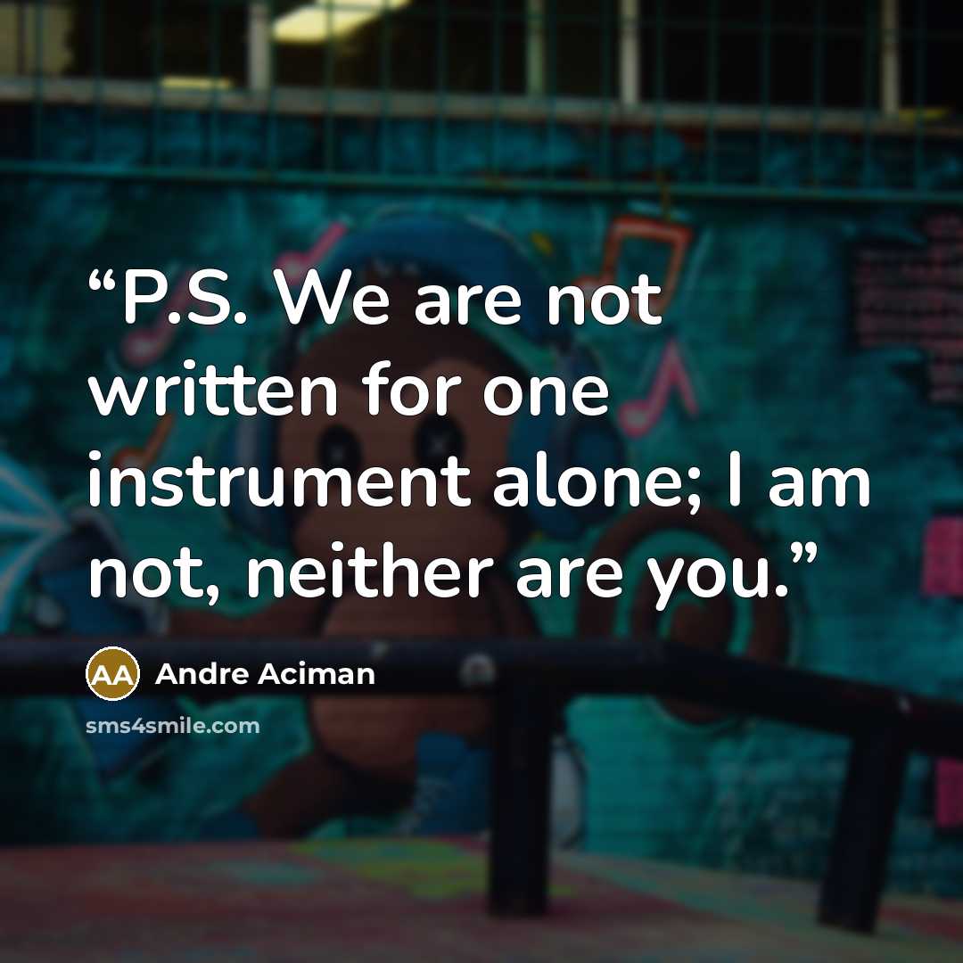 “P.S. We are not written for one instrument alone; I am not, neither are you.” quote by André Aciman