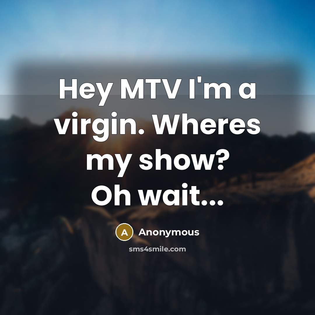 “Hey MTV I'm a virgin. Wheres my show? Oh wait...…” quote by Anonymous