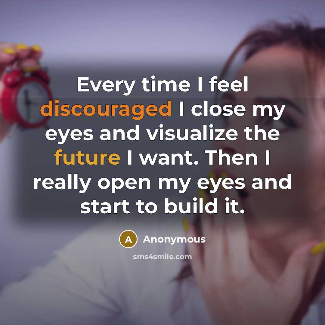 “Every time I feel discouraged I close my eyes and visualize the future I want. Then I really open my eyes and start to build it.” quote by Anonymous