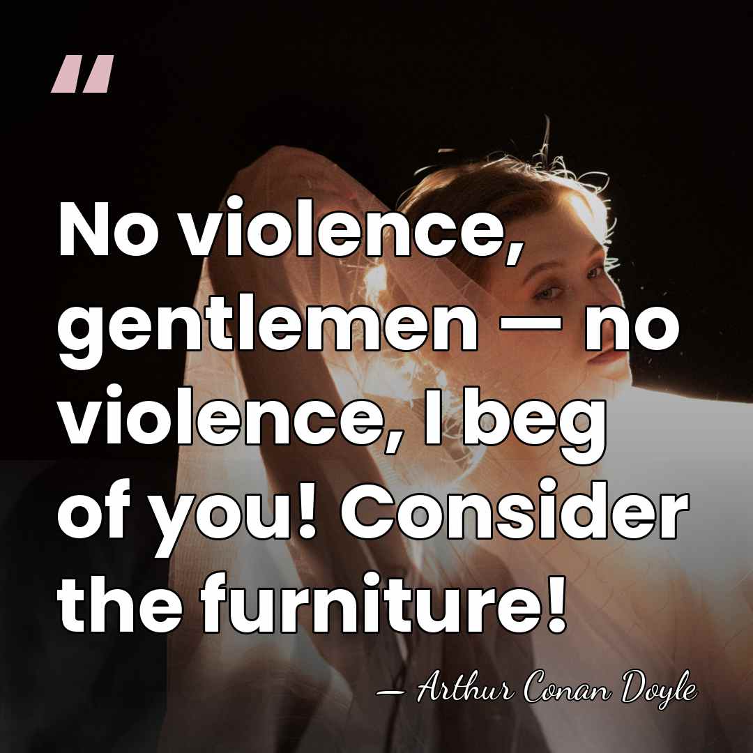 No violence, gentlemen — no violence, I beg of you! Consider the&hellip; - Arthur Conan Doyle