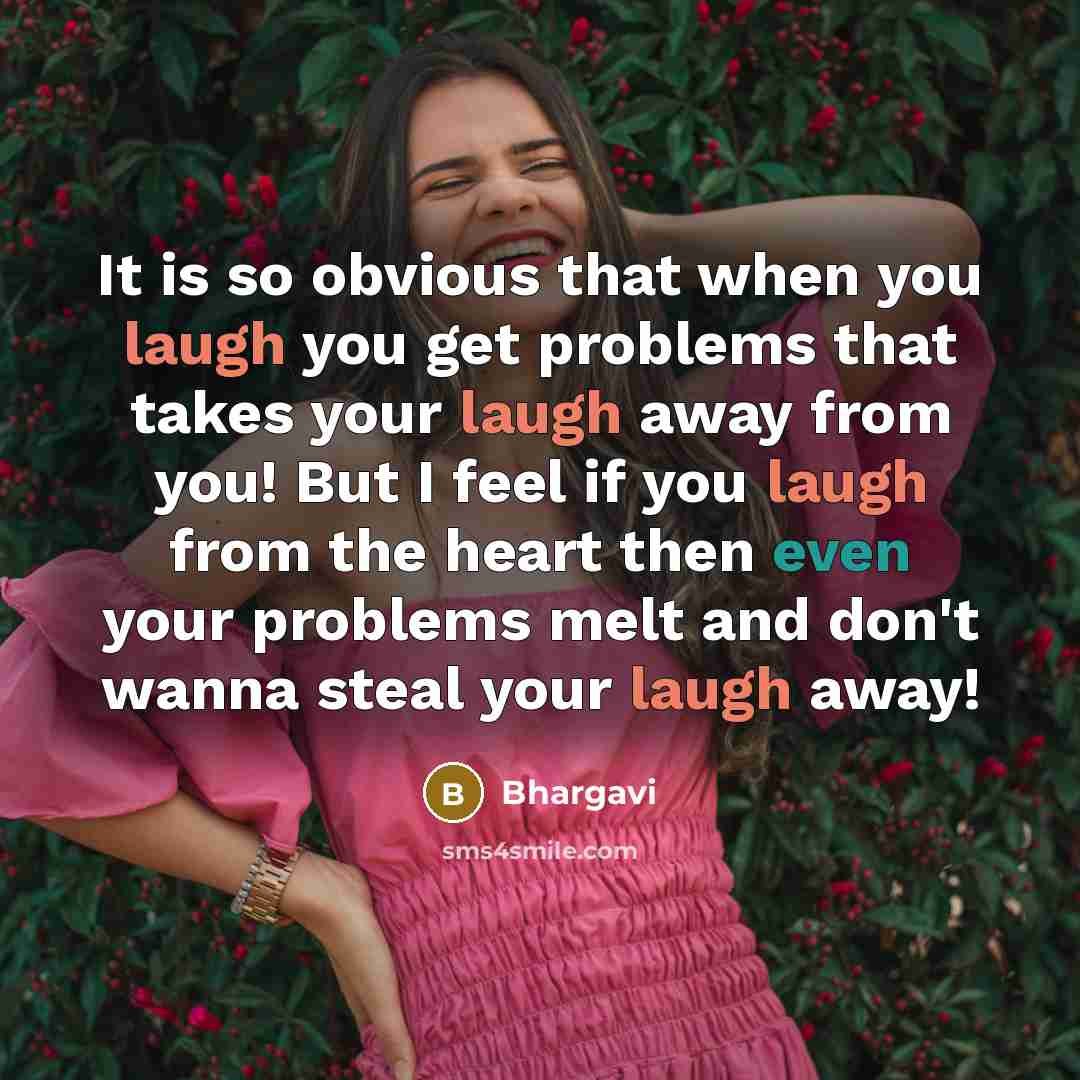 “It is so obvious that when you laugh you get problems that takes your laugh away from you! But I feel if you laugh from the heart then even your problems melt and don't wanna steal your laugh away!” quote by Bhargavi
