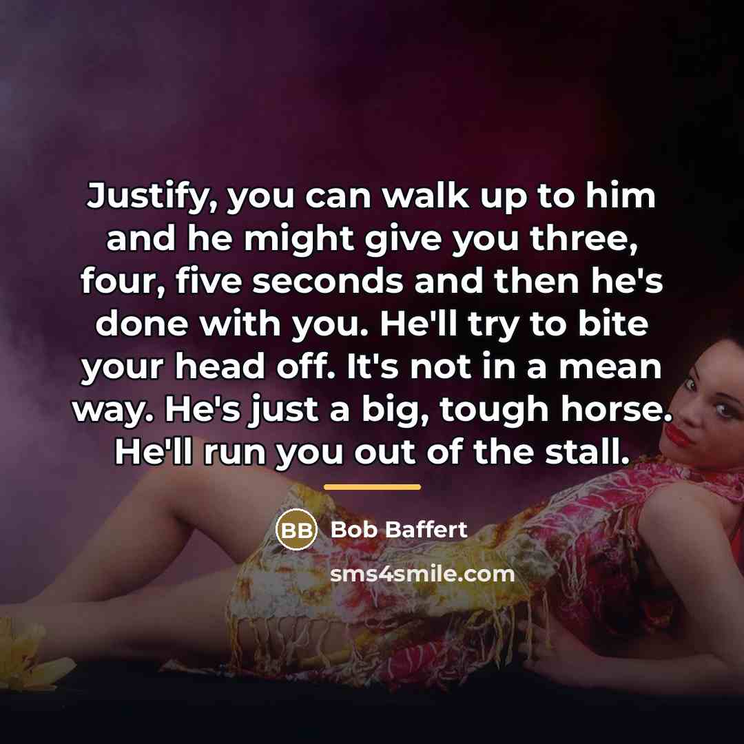 “Justify, you can walk up to him and he might…” quote by Bob Baffert