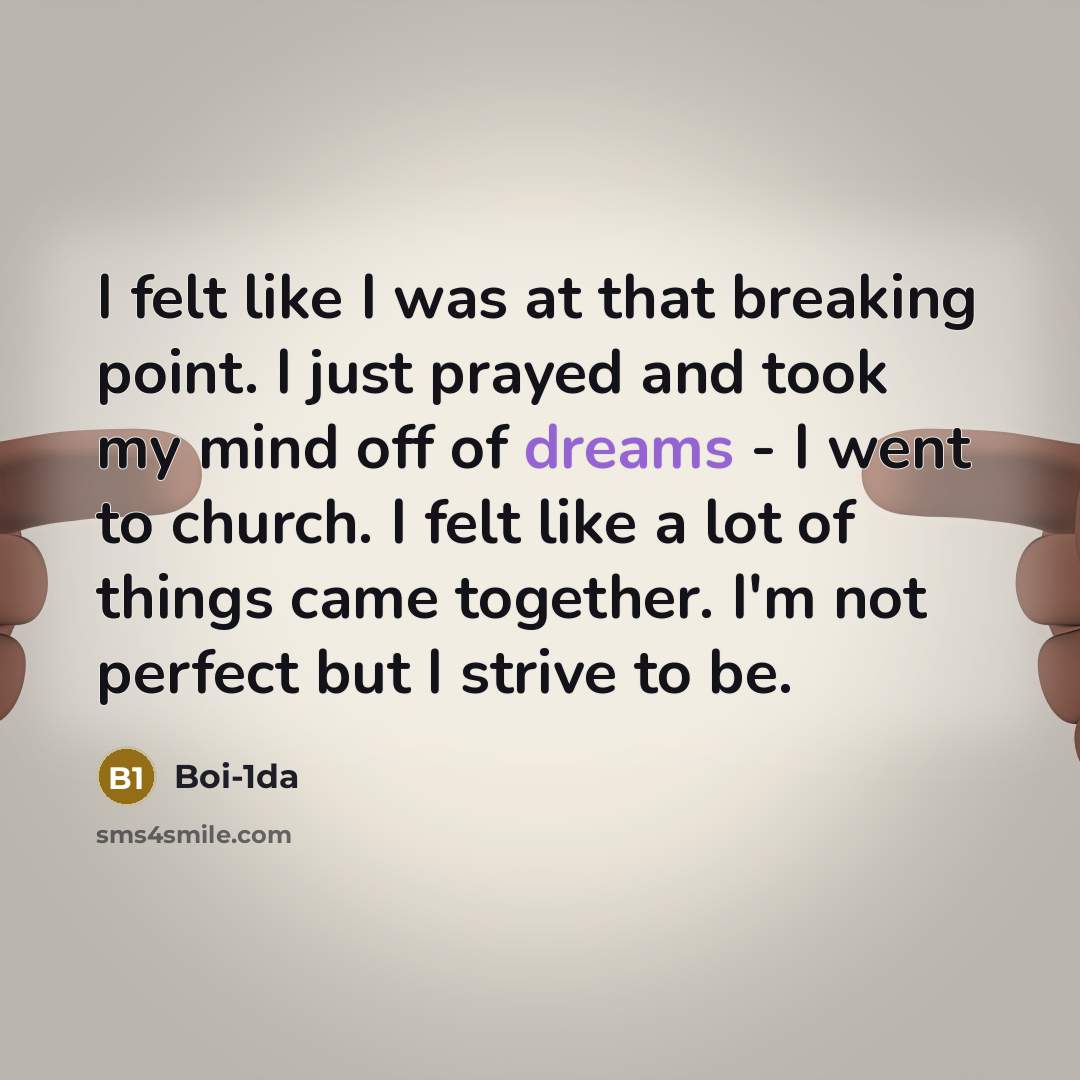 “I felt like I was at that breaking point. I just prayed and took my mind off of dreams - I went to church. I felt like a lot of things came together. I'm not perfect but I strive to be.” quote by Boi-1da