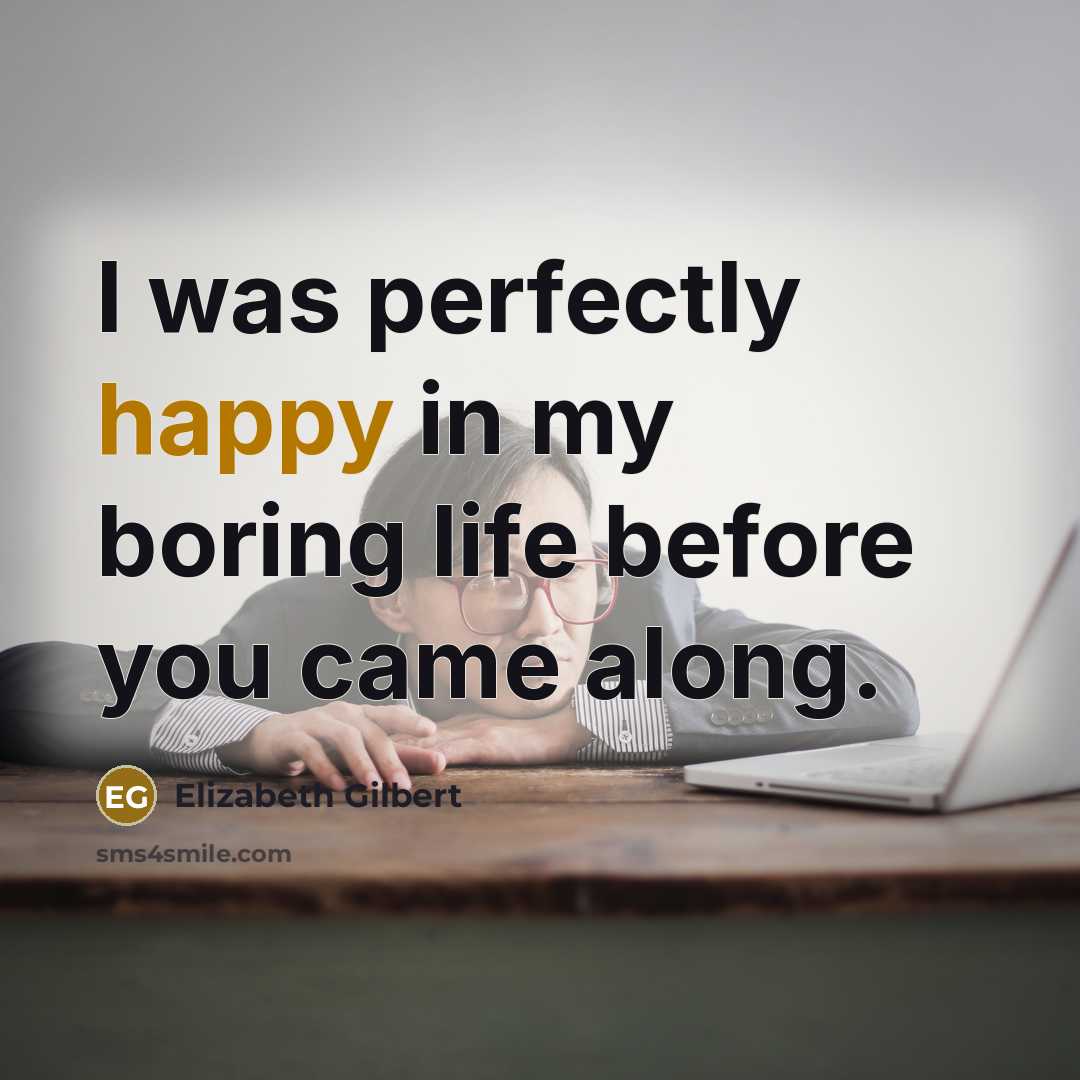 “I was perfectly happy in my boring life before you…” quote by Elizabeth Gilbert