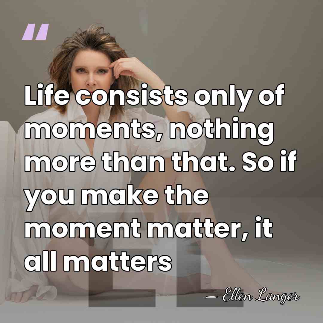 Life consists only of moments, nothing more than that. So if you&hellip; - Ellen Langer