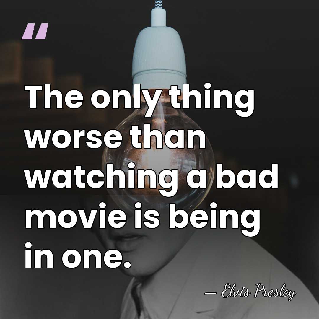 The only thing worse than watching a bad movie is being in&hellip; - Elvis Presley