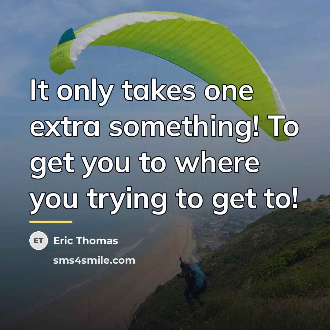 “It only takes one extra something! To get you to…” quote by Eric Thomas