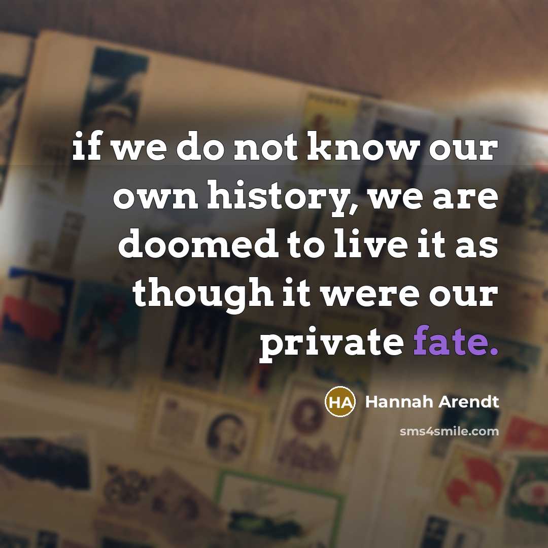 “if we do not know our own history, we are…” quote by Hannah Arendt