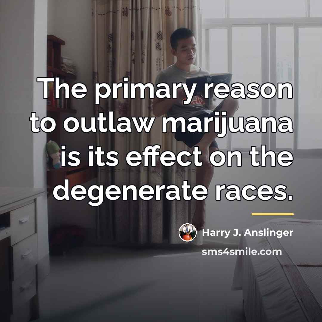 “The primary reason to outlaw marijuana is its effect on…” quote by Harry J. Anslinger