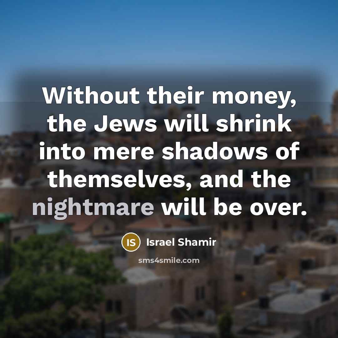 “Without their money, the Jews will shrink into mere shadows…” quote by Israel Shamir