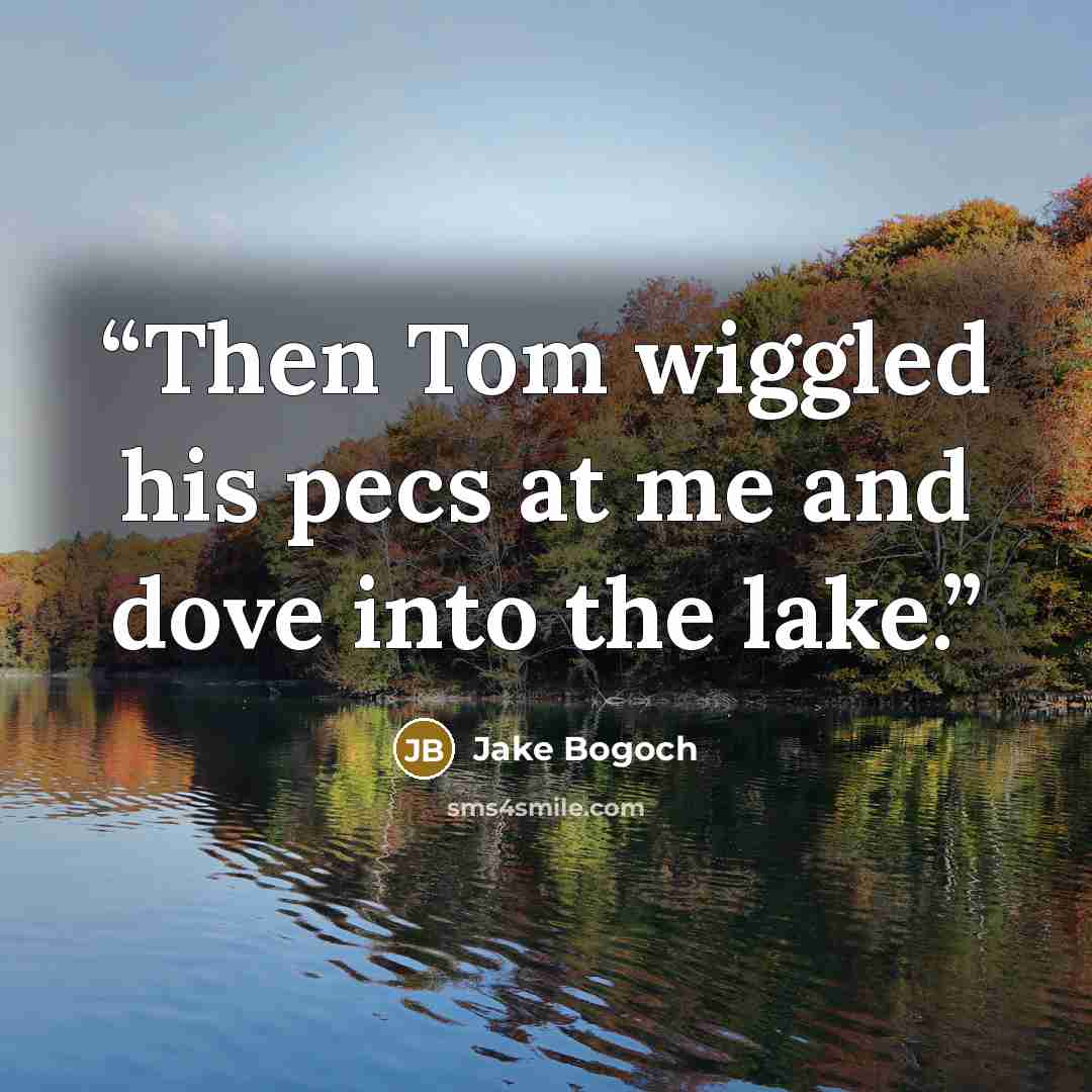 “Then Tom wiggled his pecs at me and dove into the lake.” quote by Jake Bogoch