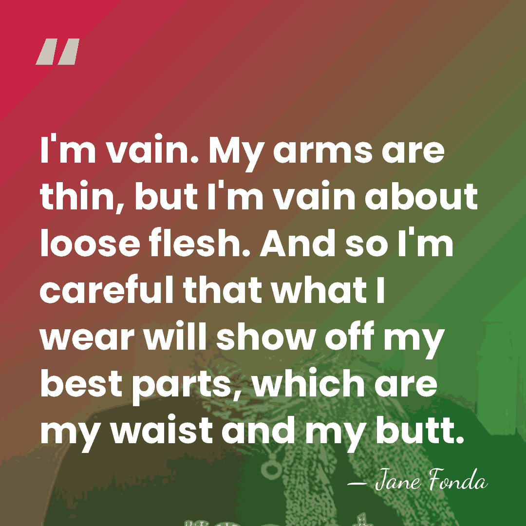 I'm vain. My arms are thin, but I'm vain about loose flesh.&hellip; - Jane Fonda