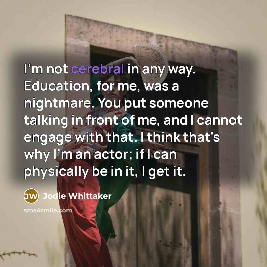 “I'm not cerebral in any way. Education, for me, was…” quote by Jodie Whittaker