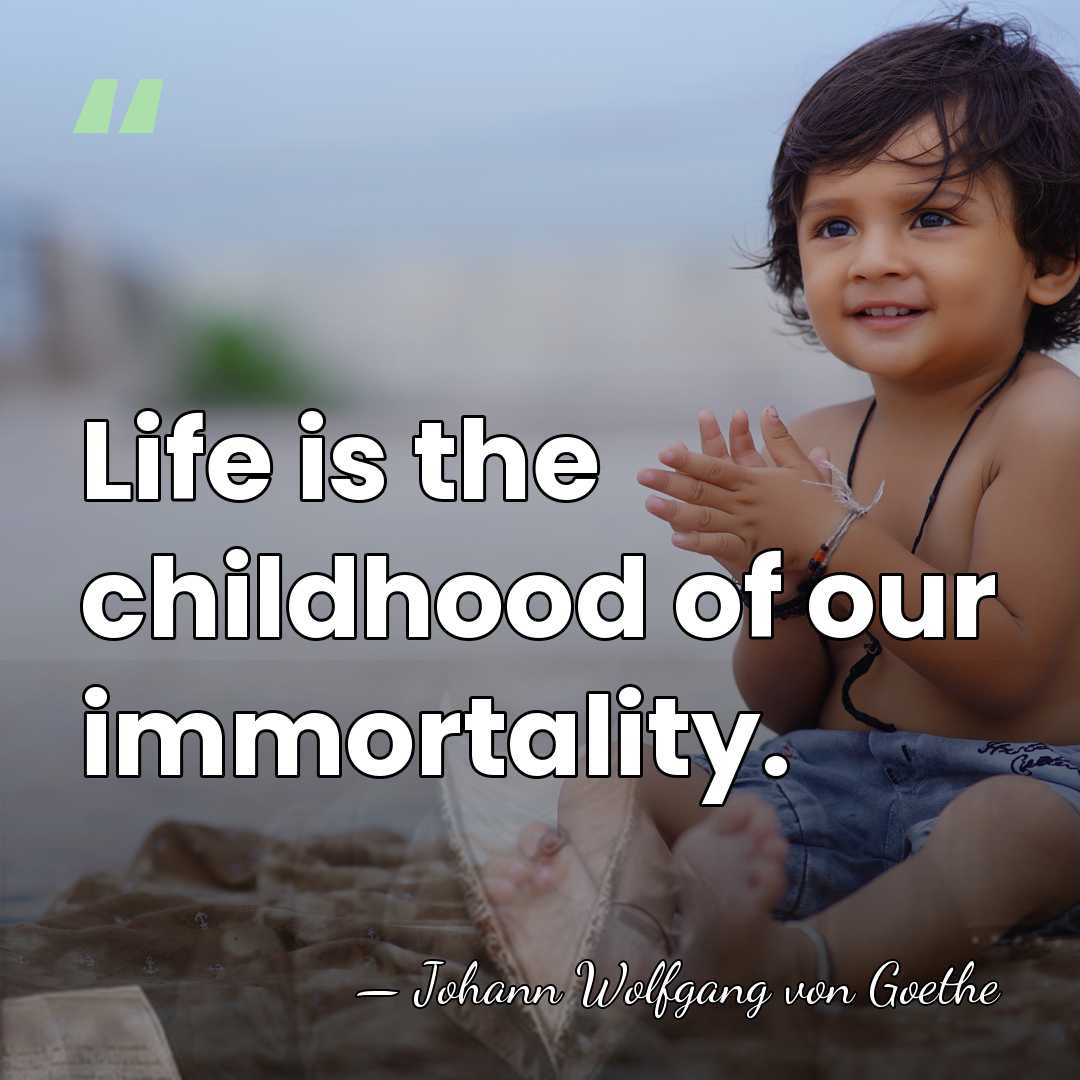 Life is the childhood of our immortality. - Johann Wolfgang von Goethe