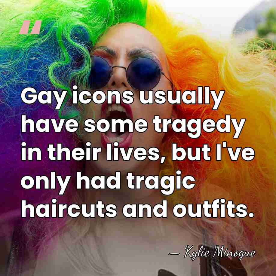 Gay icons usually have some tragedy in their lives, but I've only&hellip; - Kylie Minogue