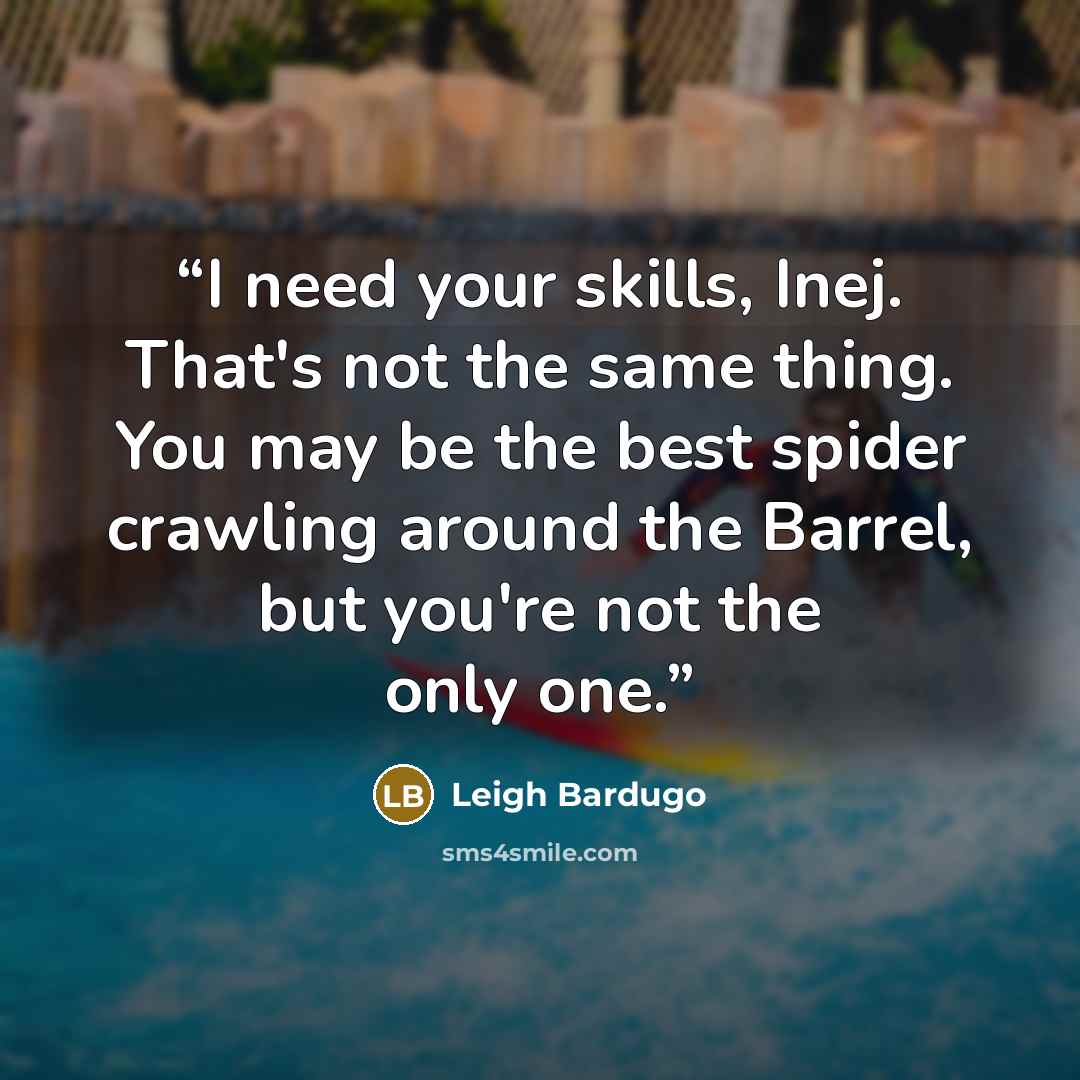 “I need your skills, Inej. That's not the same thing. You may be the best spider crawling around the Barrel, but you're not the only one.” quote by Leigh Bardugo