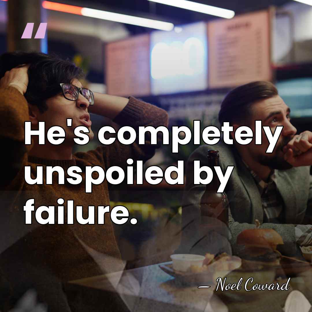 He's completely unspoiled by failure. - Noel Coward