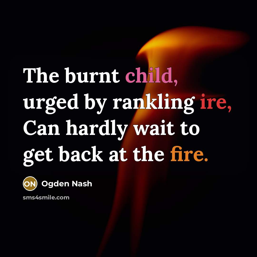 “The burnt child, urged by rankling ire, Can hardly wait to get back at the fire.” quote by Ogden Nash