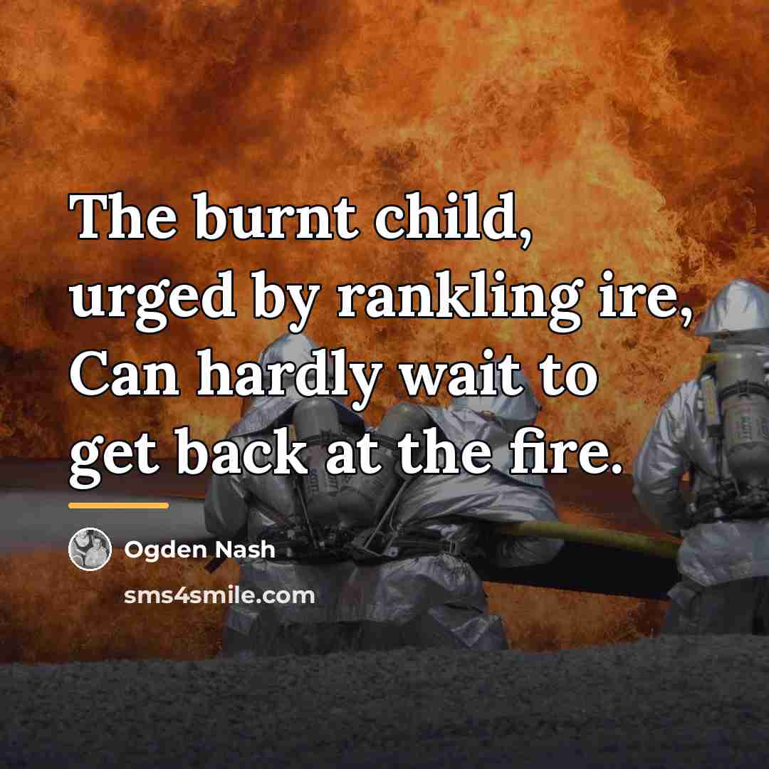 “The burnt child, urged by rankling ire, Can hardly wait…” quote by Ogden Nash