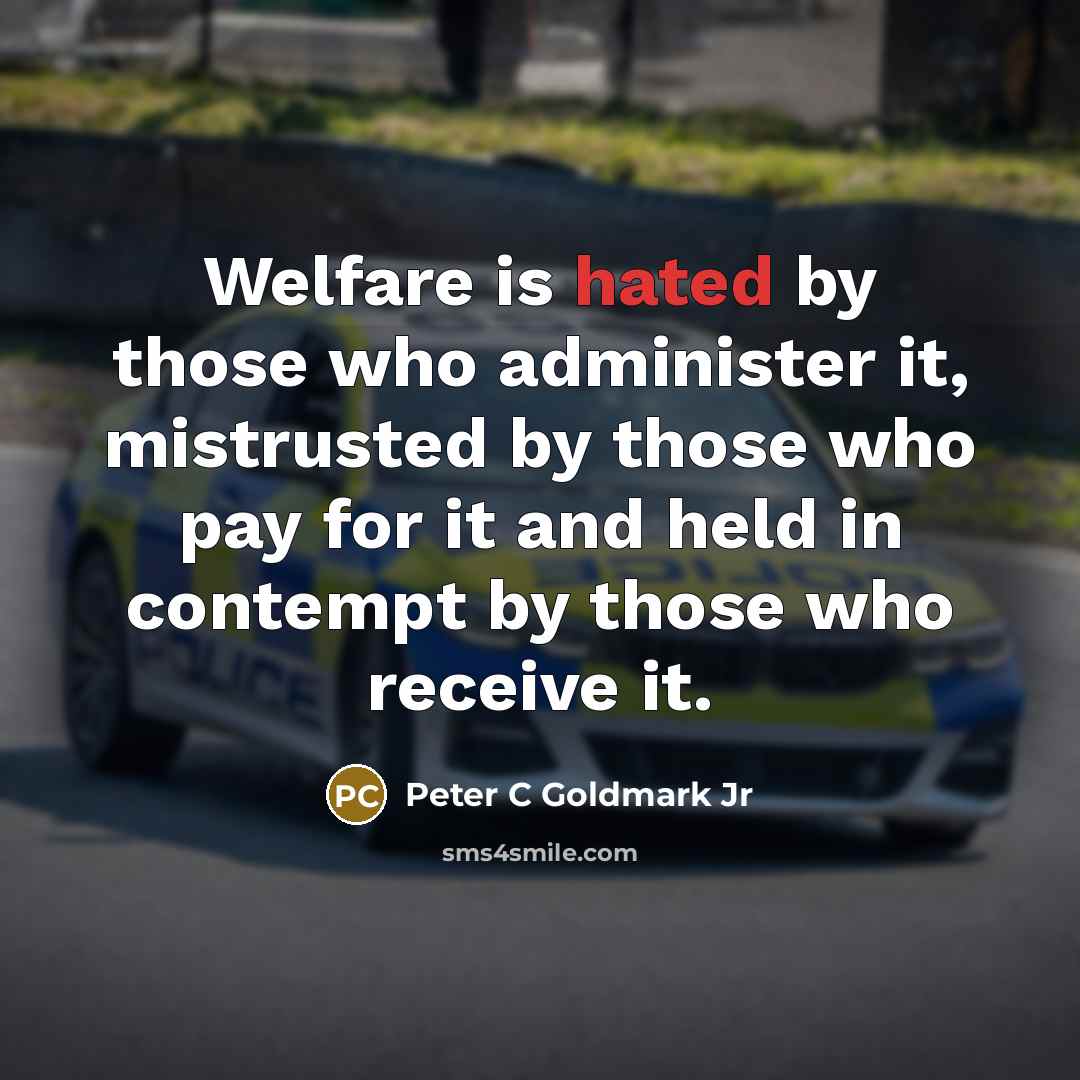 “Welfare is hated by those who administer it, mistrusted by those who pay for it and held in contempt by those who receive it.” quote by Peter C Goldmark Jr