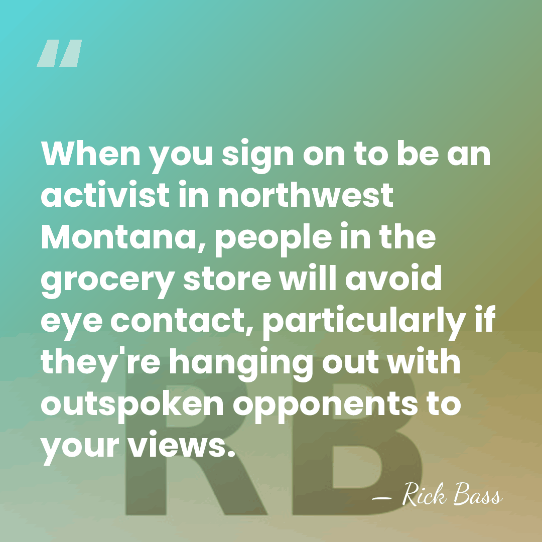 When you sign on to be an activist in northwest Montana, people&hellip; - Rick Bass