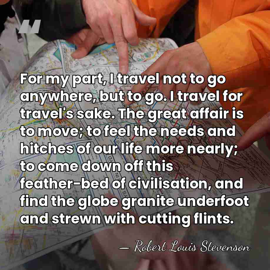For my part, I travel not to go anywhere, but to go.&hellip; - Robert Louis Stevenson