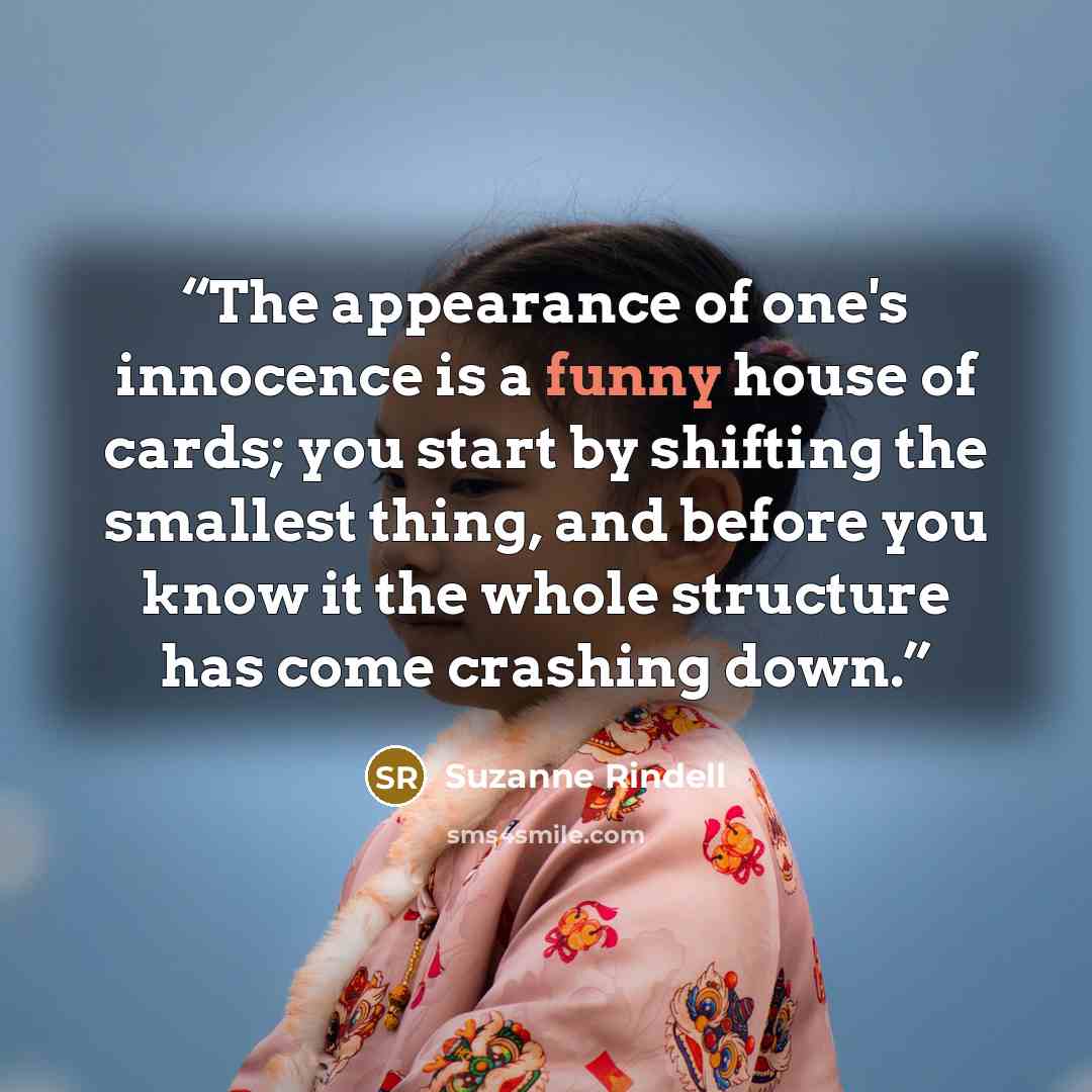 “The appearance of one's innocence is a funny house of cards; you start by shifting the smallest thing, and before you know it the whole structure has come crashing down.” quote by Suzanne Rindell