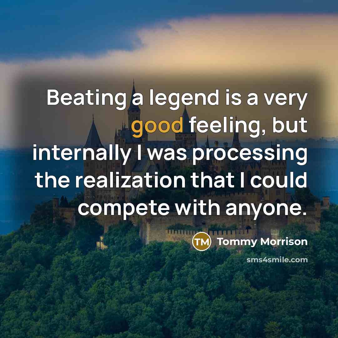 “Beating a legend is a very good feeling, but internally I was processing the realization that I could compete with anyone.” quote by Tommy Morrison