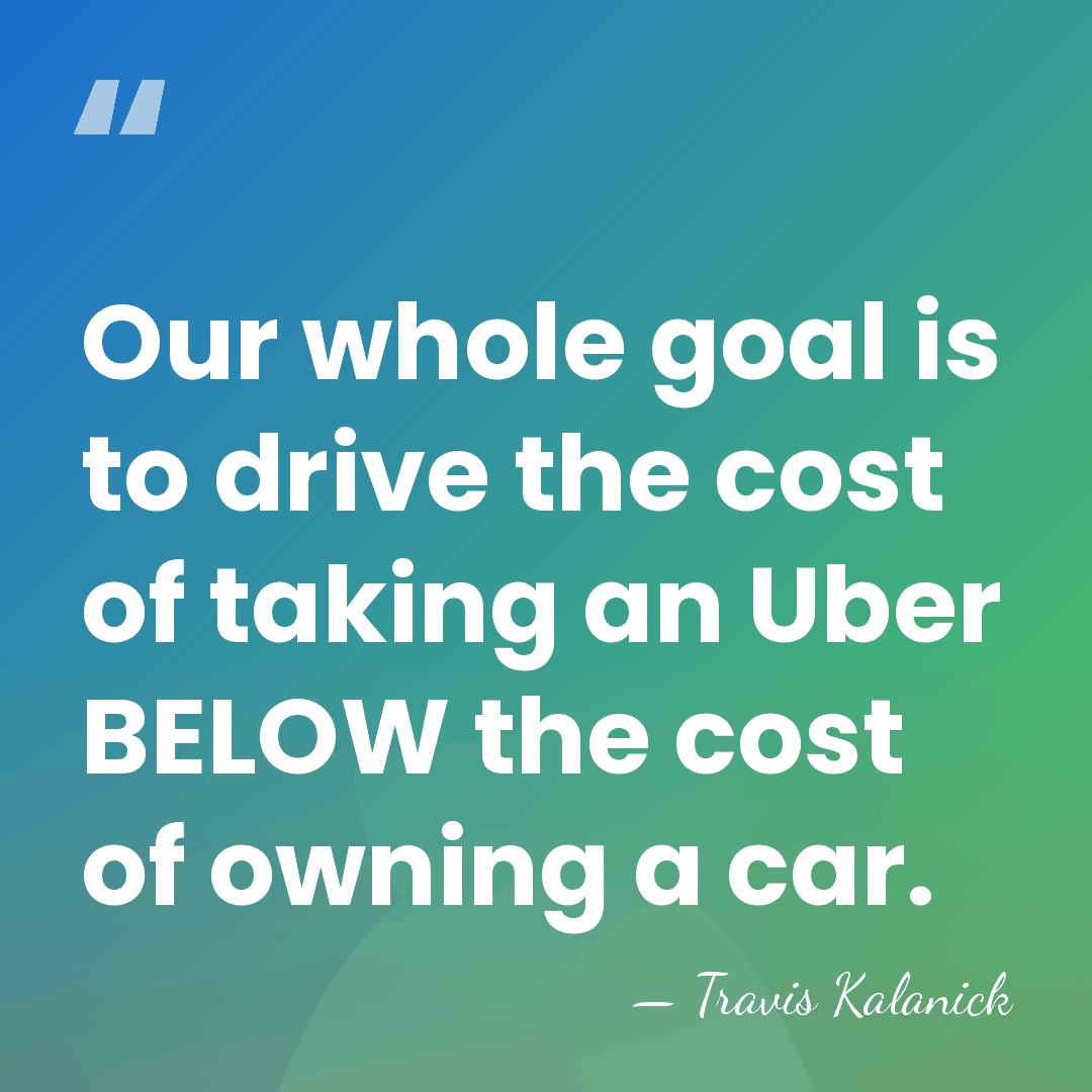Our whole goal is to drive the cost of taking an Uber&hellip; - Travis Kalanick