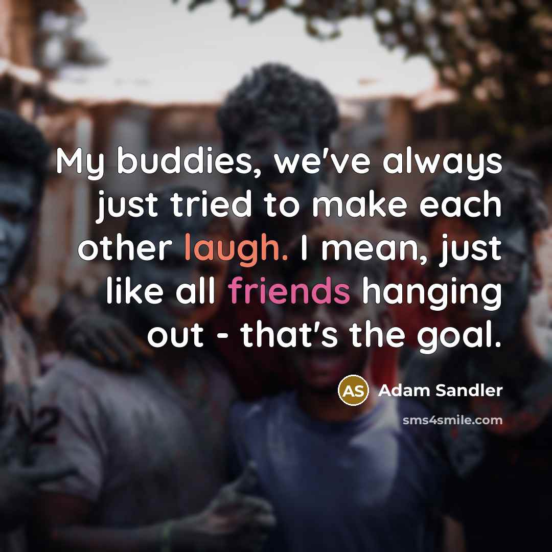“My buddies, we've always just tried to make each other laugh. I mean, just like all friends hanging out - that's the goal.” quote by Adam Sandler