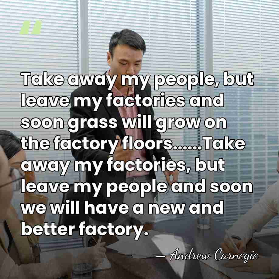 Take away my people, but leave my factories and soon grass will&hellip; - Andrew Carnegie