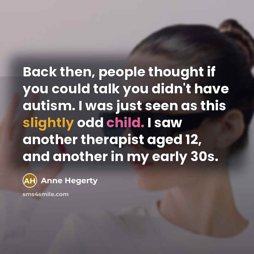 “Back then, people thought if you could talk you didn't have autism. I was just seen as this slightly odd child. I saw another therapist aged 12, and another in my early 30s.” quote by Anne Hegerty