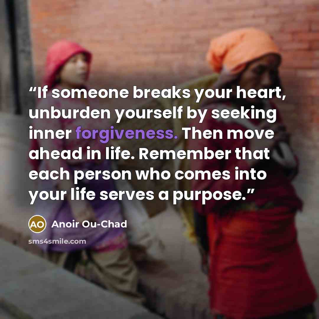 “If someone breaks your heart, unburden yourself by seeking inner forgiveness. Then move ahead in life. Remember that each person who comes into your life serves a purpose.” quote by Anoir Ou-Chad