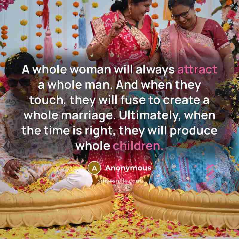 “A whole woman will always attract a whole man. And when they touch, they will fuse to create a whole marriage. Ultimately, when the time is right, they will produce whole children.” quote by Anonymous