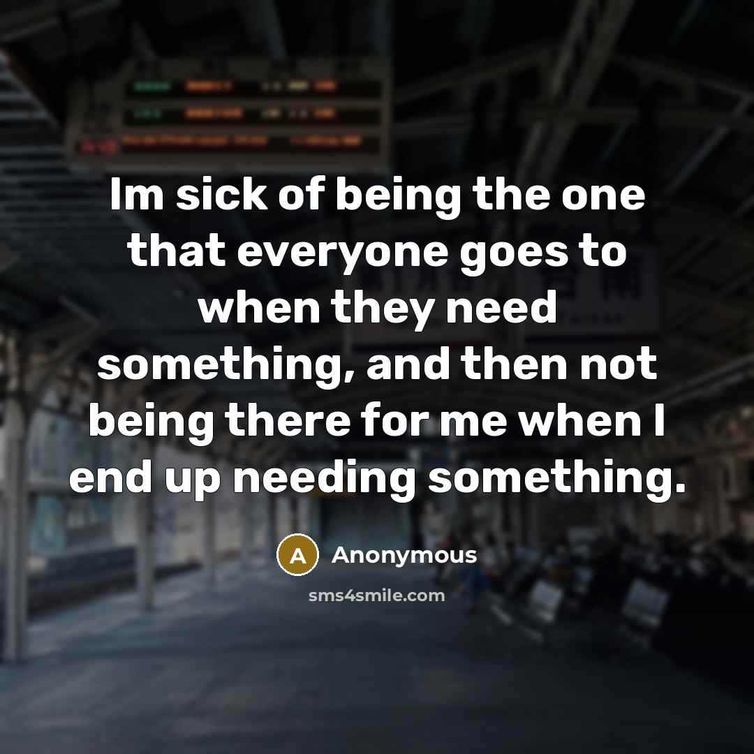 “Im sick of being the one that everyone goes to when they need something, and then not being there for me when I end up needing something.” quote by Anonymous
